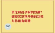 灵芝和孢子粉的效果？破壁灵芝孢子粉的功效与作用有哪些