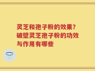 灵芝和孢子粉的效果？破壁灵芝孢子粉的功效与作用有哪些