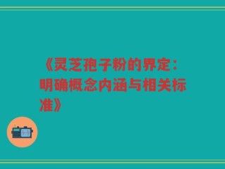 《灵芝孢子粉的界定：明确概念内涵与相关标准》