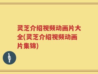 灵芝介绍视频动画片大全(灵芝介绍视频动画片集锦)