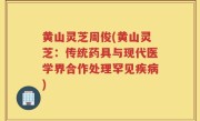 黄山灵芝周俊(黄山灵芝：传统药具与现代医学界合作处理罕见疾病)
