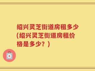 绍兴灵芝街道房租多少(绍兴灵芝街道房租价格是多少？)