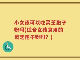 小女孩可以吃灵芝孢子粉吗(适合女孩食用的灵芝孢子粉吗？)