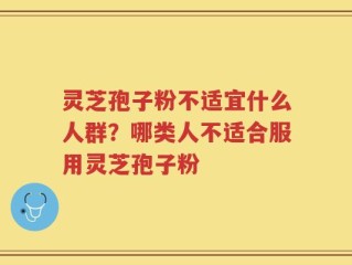 灵芝孢子粉不适宜什么人群？哪类人不适合服用灵芝孢子粉