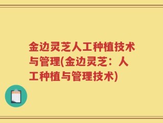 金边灵芝人工种植技术与管理(金边灵芝：人工种植与管理技术)