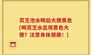 灵芝泡水喝后大便黑色(喝灵芝水出现黑色大便？注意身体健康！)
