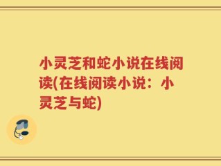 小灵芝和蛇小说在线阅读(在线阅读小说：小灵芝与蛇)