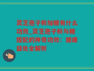 灵芝孢子粉加糖有什么功效_灵芝孢子粉与糖搭配的神奇功效：健康益处全解析