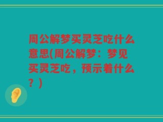 周公解梦买灵芝吃什么意思(周公解梦：梦见买灵芝吃，预示着什么？)