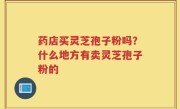 药店买灵芝孢子粉吗？什么地方有卖灵芝孢子粉的