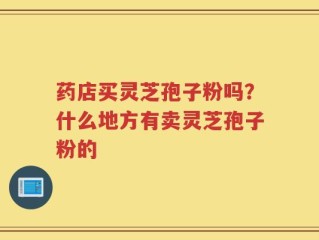 药店买灵芝孢子粉吗？什么地方有卖灵芝孢子粉的