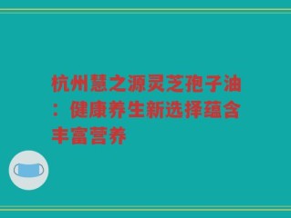 杭州慧之源灵芝孢子油：健康养生新选择蕴含丰富营养