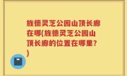 旌德灵芝公园山顶长廊在哪(旌德灵芝公园山顶长廊的位置在哪里？)