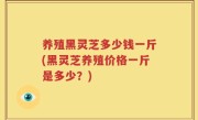 养殖黑灵芝多少钱一斤(黑灵芝养殖价格一斤是多少？)