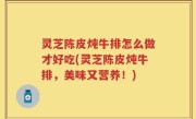 灵芝陈皮炖牛排怎么做才好吃(灵芝陈皮炖牛排，美味又营养！)