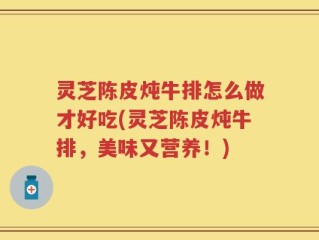 灵芝陈皮炖牛排怎么做才好吃(灵芝陈皮炖牛排，美味又营养！)