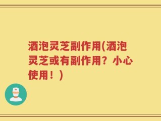 酒泡灵芝副作用(酒泡灵芝或有副作用？小心使用！)