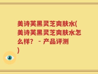 美诗芙黑灵芝爽肤水(美诗芙黑灵芝爽肤水怎么样？ - 产品评测)