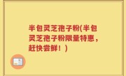 半包灵芝孢子粉(半包灵芝孢子粉限量特惠，赶快尝鲜！)