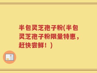 半包灵芝孢子粉(半包灵芝孢子粉限量特惠，赶快尝鲜！)