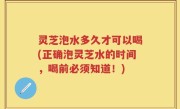 灵芝泡水多久才可以喝(正确泡灵芝水的时间，喝前必须知道！)