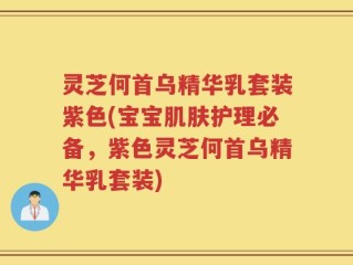 灵芝何首乌精华乳套装紫色(宝宝肌肤护理必备，紫色灵芝何首乌精华乳套装)