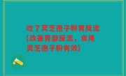 吃了灵芝孢子粉胃反流(改善胃部反流，食用灵芝孢子粉有效)