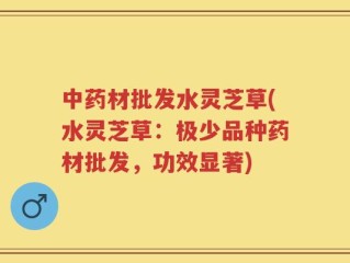 中药材批发水灵芝草(水灵芝草：极少品种药材批发，功效显著)