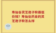 寿仙谷灵芝孢子粉最低价钱？寿仙谷药业的灵芝孢子粉怎么样