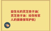 益生元的灵芝孢子油(灵芝孢子油：给你和家人的健康保驾护航)