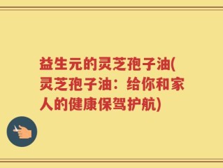 益生元的灵芝孢子油(灵芝孢子油：给你和家人的健康保驾护航)