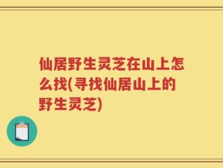 仙居野生灵芝在山上怎么找(寻找仙居山上的野生灵芝)