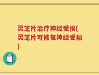 灵芝片治疗神经受损(灵芝片可修复神经受损)