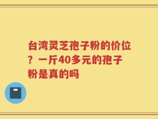 台湾灵芝孢子粉的价位？一斤40多元的孢子粉是真的吗
