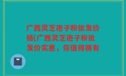 广西灵芝孢子粉批发价格(广西灵芝孢子粉批发价实惠，你值得拥有