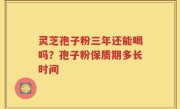 灵芝孢子粉三年还能喝吗？孢子粉保质期多长时间