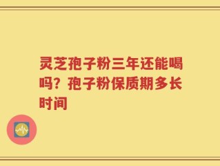 灵芝孢子粉三年还能喝吗？孢子粉保质期多长时间