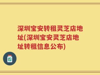 深圳宝安转租灵芝店地址(深圳宝安灵芝店地址转租信息公布)