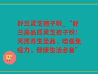 舒兰灵芝孢子粉_“舒兰高品质灵芝孢子粉：天然养生圣品，增强免疫力，健康生活必备”