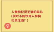 人参枸杞灵芝酒的禁忌(何时不能饮用人参枸杞灵芝酒？)