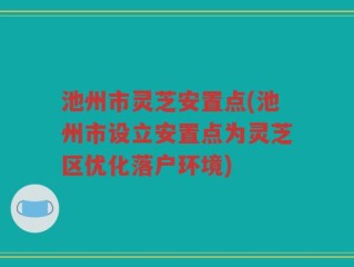 池州市灵芝安置点(池州市设立安置点为灵芝区优化落户环境)