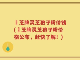雲芝牌灵芝孢子粉价钱(雲芝牌灵芝孢子粉价格公布，赶快了解！)
