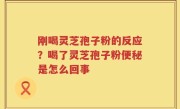 刚喝灵芝孢子粉的反应？喝了灵芝孢子粉便秘是怎么回事