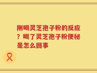 刚喝灵芝孢子粉的反应？喝了灵芝孢子粉便秘是怎么回事