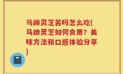 马蹄灵芝苦吗怎么吃(马蹄灵芝如何食用？美味方法和口感体验分享)