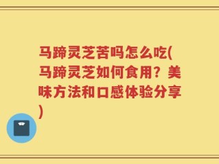 马蹄灵芝苦吗怎么吃(马蹄灵芝如何食用？美味方法和口感体验分享)