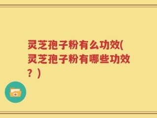 灵芝孢子粉有么功效(灵芝孢子粉有哪些功效？)