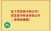 吃了灵芝孢子粉口干(灵芝孢子粉会导致口干，多喝水缓解)