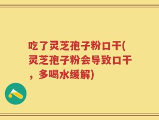 吃了灵芝孢子粉口干(灵芝孢子粉会导致口干，多喝水缓解)
