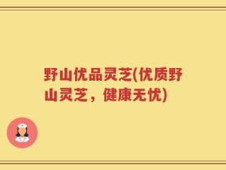野山优品灵芝(优质野山灵芝，健康无忧)